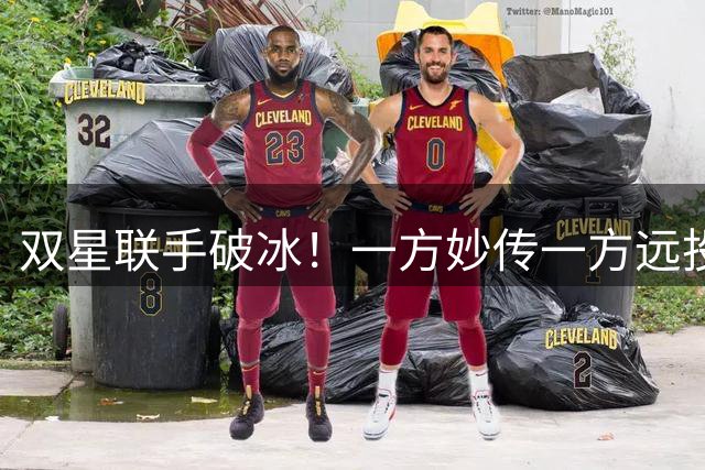 双星联手破冰！一方妙传一方远投终结球队困境